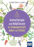 Aromatherapie und Heilpflanzen für Schwangerschaft, Geburt und Stillzeit, Demetria Clark